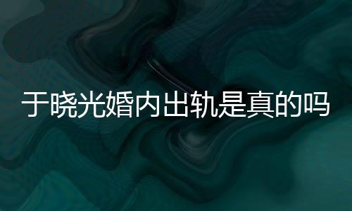 内出光婚轨是公于炫老晓光吗始末秋瓷真的于晓疑似出轨